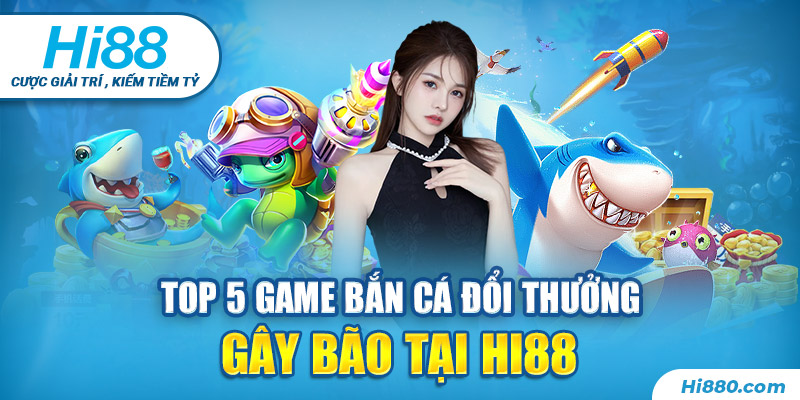 Top 5 game bắn cá đổi thưởng Hi88 hay nhất